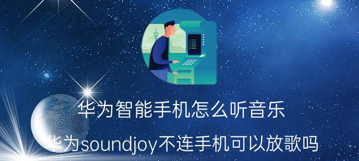 华为智能手机怎么听音乐 华为soundjoy不连手机可以放歌吗？